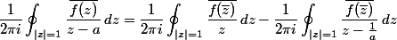 \begin{split}\frac{1}{2\pi i}\oint_{\vert z\vert =1} \frac{\overline{f(z)}}{z-a}\,dz &= \frac{1}{2\pi i}\oint_{\vert z\vert =1} \frac{\overline{f(\overline{z})}}{z}\,dz - \frac{1}{2\pi i}\oint_{\vert z\vert =1} \frac{\overline{f(\overline{z})}}{z-\frac{1}{a}}\,dz
 \\ \end{split}